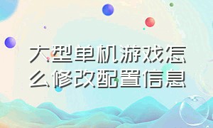 大型单机游戏怎么修改配置信息