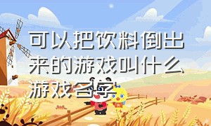 可以把饮料倒出来的游戏叫什么游戏名字