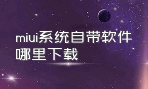 miui系统自带软件哪里下载