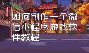 如何创作一个微信小程序游戏软件教程