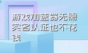 游戏加速器无需实名认证也不花钱