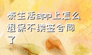 泰生活app上怎么退保不续签合同了