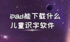 ipad能下载什么儿童识字软件