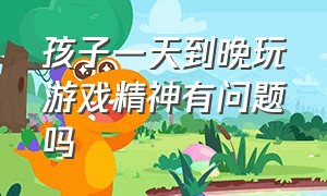 孩子一天到晚玩游戏精神有问题吗