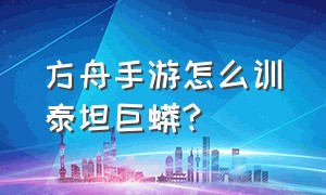 方舟手游怎么训泰坦巨蟒?