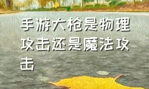 手游大枪是物理攻击还是魔法攻击