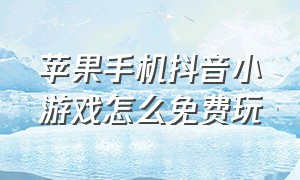 苹果手机抖音小游戏怎么免费玩