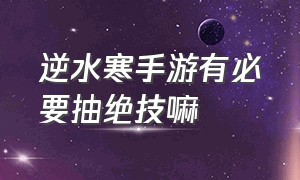 逆水寒手游有必要抽绝技嘛