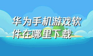 华为手机游戏软件在哪里下载