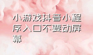 小游戏抖音小程序入口不要动屏幕