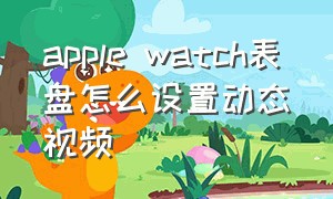 apple watch表盘怎么设置动态视频