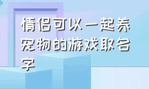 情侣可以一起养宠物的游戏取名字