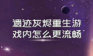 遗迹灰烬重生游戏内怎么更流畅