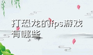 打恐龙的fps游戏有哪些