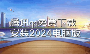 腾讯qq免费下载安装2024电脑版