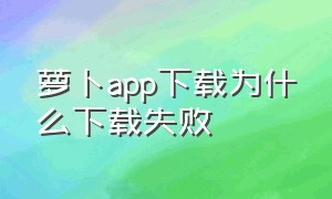 萝卜app下载为什么下载失败