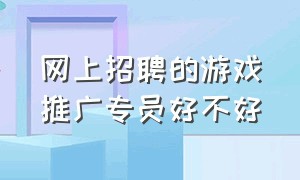 网上招聘的游戏推广专员好不好