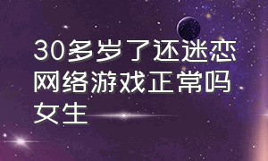 30多岁了还迷恋网络游戏正常吗女生