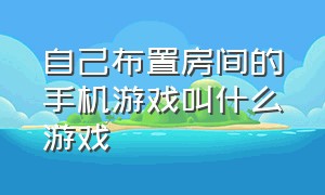 自己布置房间的手机游戏叫什么游戏