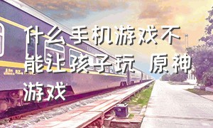 什么手机游戏不能让孩子玩 原神游戏