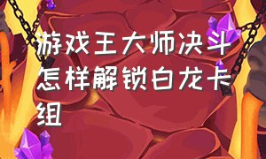 游戏王大师决斗怎样解锁白龙卡组