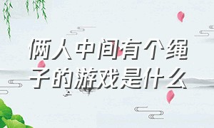 俩人中间有个绳子的游戏是什么