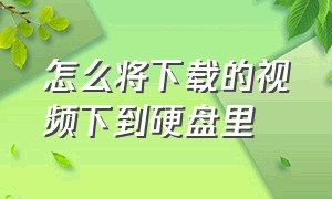 怎么将下载的视频下到硬盘里