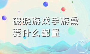 破晓游戏手游需要什么配置