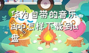 华为自带的音乐app怎样下载到u盘