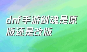 dnf手游剑魂是原版还是改版