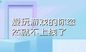 爱玩游戏的你忽然就不上线了