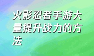 火影忍者手游大量提升战力的方法