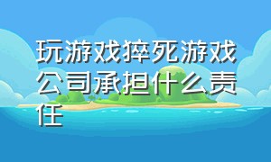 玩游戏猝死游戏公司承担什么责任