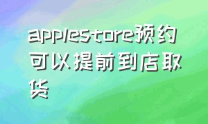 applestore预约可以提前到店取货