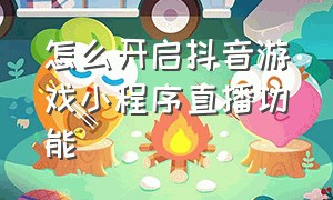 怎么开启抖音游戏小程序直播功能