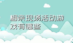 相亲现场活动游戏有哪些