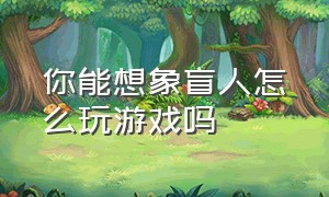 你能想象盲人怎么玩游戏吗