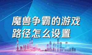 魔兽争霸的游戏路径怎么设置