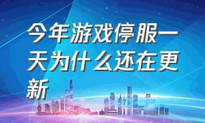 今年游戏停服一天为什么还在更新