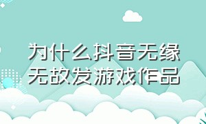 为什么抖音无缘无故发游戏作品