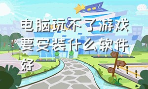 电脑玩不了游戏要安装什么软件好