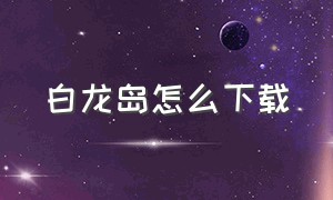 白龙岛怎么下载