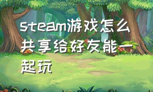 steam游戏怎么共享给好友能一起玩