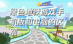 绿色地狱游戏手机版和电脑的区别