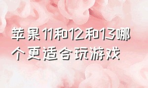 苹果11和12和13哪个更适合玩游戏