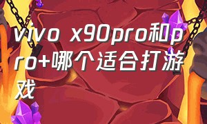 vivo x90pro和pro+哪个适合打游戏