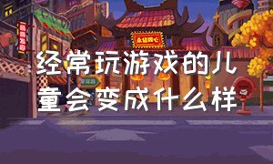 经常玩游戏的儿童会变成什么样