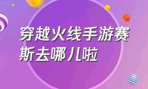 穿越火线手游赛斯去哪儿啦