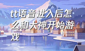 tt语音进入后怎么和大神开始游戏