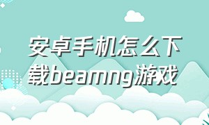 安卓手机怎么下载beamng游戏